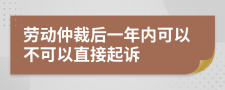 劳动仲裁后一年内可以不可以直接起诉