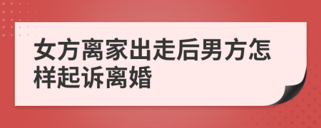 女方离家出走后男方怎样起诉离婚