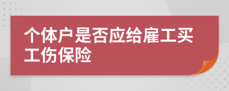 个体户是否应给雇工买工伤保险