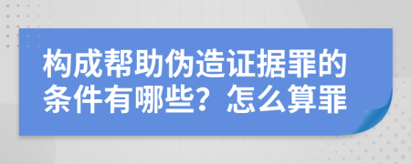 构成帮助伪造证据罪的条件有哪些？怎么算罪