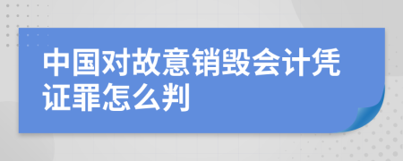 中国对故意销毁会计凭证罪怎么判