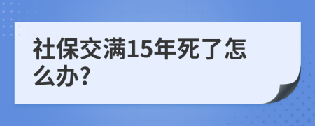 社保交满15年死了怎么办?