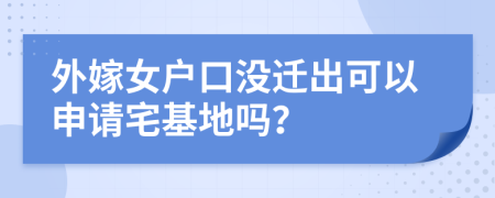 外嫁女户口没迁出可以申请宅基地吗？