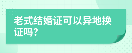 老式结婚证可以异地换证吗？