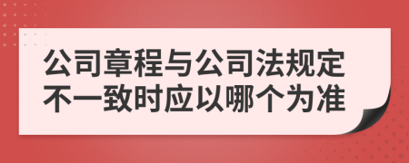 公司章程与公司法规定不一致时应以哪个为准