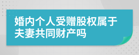 婚内个人受赠股权属于夫妻共同财产吗
