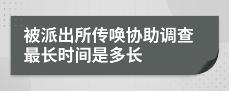 被派出所传唤协助调查最长时间是多长