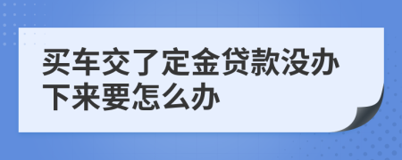 买车交了定金贷款没办下来要怎么办