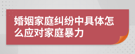 婚姻家庭纠纷中具体怎么应对家庭暴力
