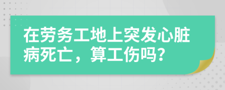 在劳务工地上突发心脏病死亡，算工伤吗？