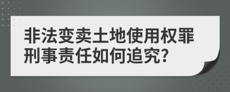 非法变卖土地使用权罪刑事责任如何追究?