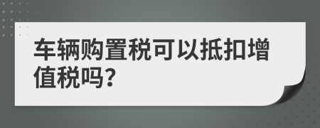 车辆购置税可以抵扣增值税吗？