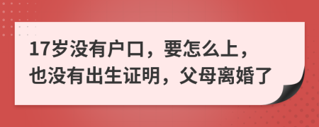 17岁没有户口，要怎么上，也没有出生证明，父母离婚了