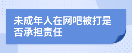 未成年人在网吧被打是否承担责任