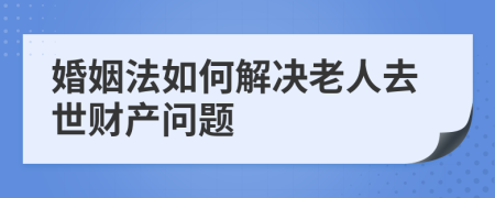 婚姻法如何解决老人去世财产问题