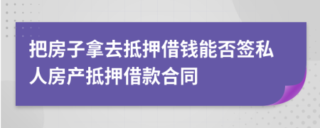 把房子拿去抵押借钱能否签私人房产抵押借款合同