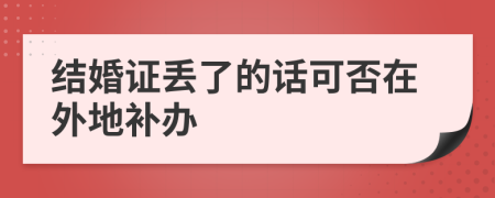 结婚证丢了的话可否在外地补办