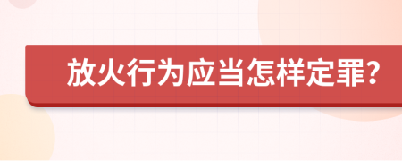 放火行为应当怎样定罪？