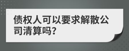 债权人可以要求解散公司清算吗？