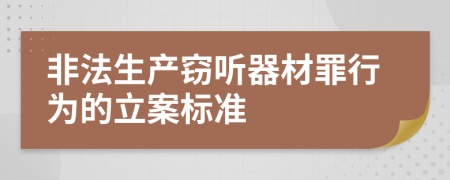 非法生产窃听器材罪行为的立案标准