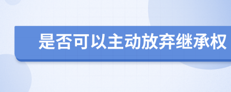 是否可以主动放弃继承权