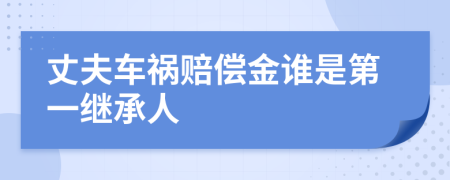 丈夫车祸赔偿金谁是第一继承人