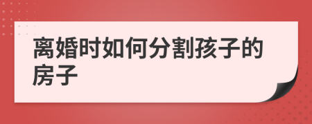 离婚时如何分割孩子的房子