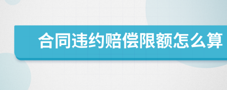 合同违约赔偿限额怎么算