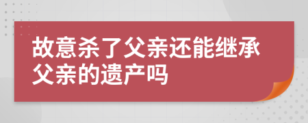 故意杀了父亲还能继承父亲的遗产吗