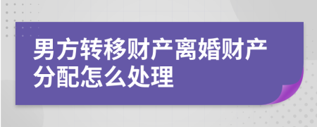 男方转移财产离婚财产分配怎么处理
