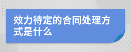 效力待定的合同处理方式是什么