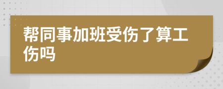 帮同事加班受伤了算工伤吗