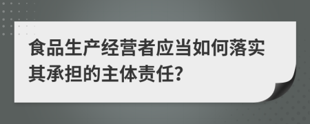 食品生产经营者应当如何落实其承担的主体责任？