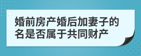 婚前房产婚后加妻子的名是否属于共同财产