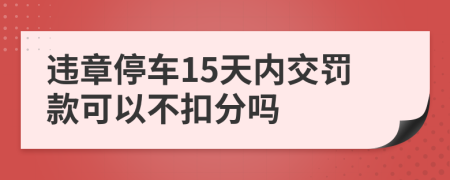 违章停车15天内交罚款可以不扣分吗