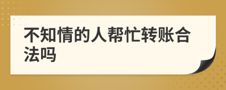 不知情的人帮忙转账合法吗