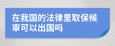 在我国的法律里取保候审可以出国吗