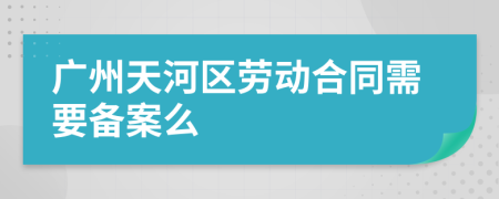 广州天河区劳动合同需要备案么