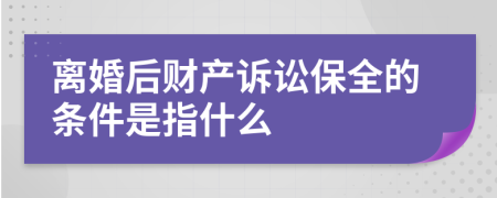 离婚后财产诉讼保全的条件是指什么