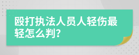 殴打执法人员人轻伤最轻怎么判？