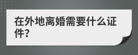 在外地离婚需要什么证件？