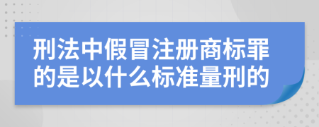 刑法中假冒注册商标罪的是以什么标准量刑的