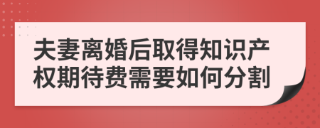 夫妻离婚后取得知识产权期待费需要如何分割