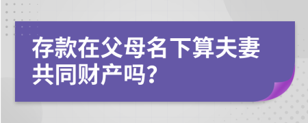 存款在父母名下算夫妻共同财产吗？