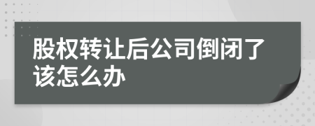 股权转让后公司倒闭了该怎么办