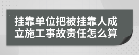 挂靠单位把被挂靠人成立施工事故责任怎么算