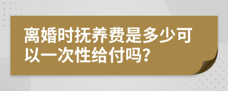 离婚时抚养费是多少可以一次性给付吗？