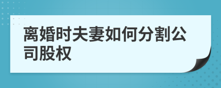 离婚时夫妻如何分割公司股权