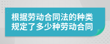 根据劳动合同法的种类规定了多少种劳动合同