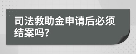 司法救助金申请后必须结案吗？